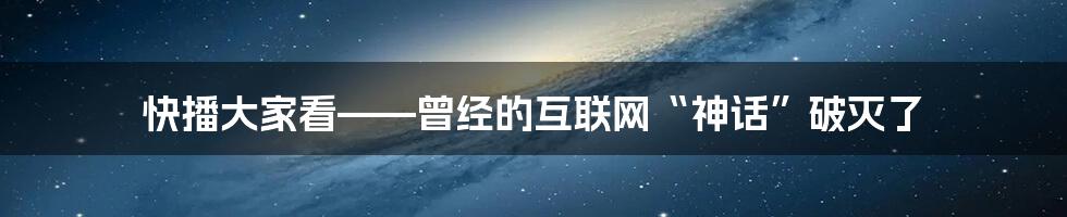 快播大家看——曾经的互联网“神话”破灭了