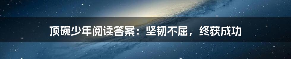 顶碗少年阅读答案：坚韧不屈，终获成功