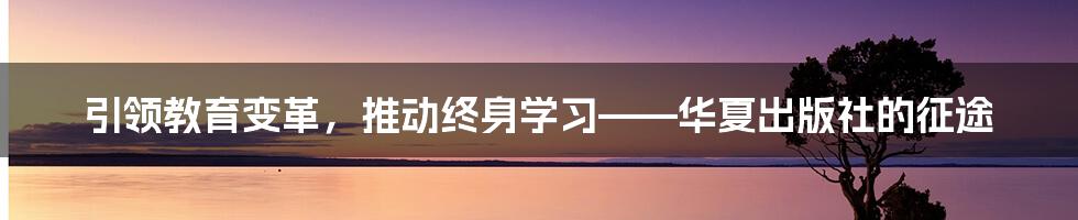 引领教育变革，推动终身学习——华夏出版社的征途