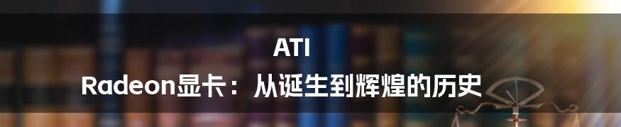 ATI Radeon显卡：从诞生到辉煌的历史