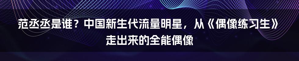 范丞丞是谁？中国新生代流量明星，从《偶像练习生》走出来的全能偶像