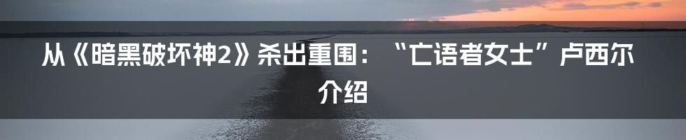 从《暗黑破坏神2》杀出重围：“亡语者女士”卢西尔介绍