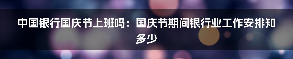 中国银行国庆节上班吗：国庆节期间银行业工作安排知多少