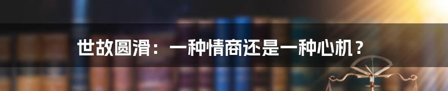 世故圆滑：一种情商还是一种心机？