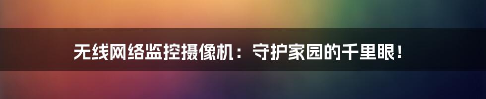 无线网络监控摄像机：守护家园的千里眼！