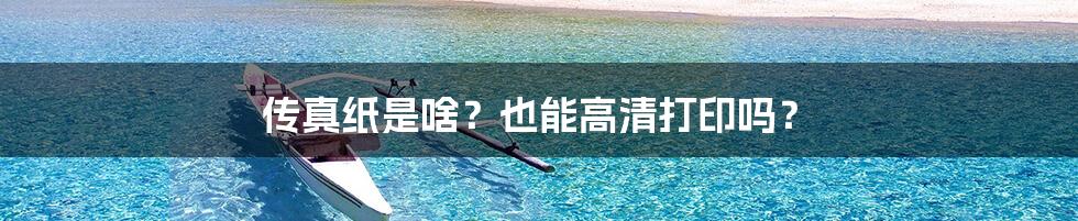 传真纸是啥？也能高清打印吗？