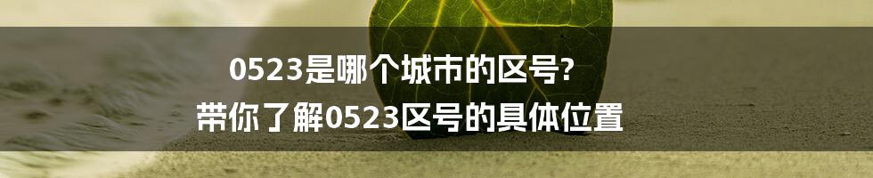 0523是哪个城市的区号? 带你了解0523区号的具体位置