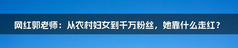 网红郭老师：从农村妇女到千万粉丝，她靠什么走红？