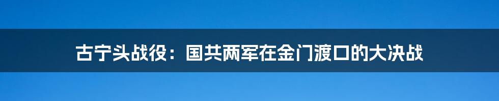 古宁头战役：国共两军在金门渡口的大决战