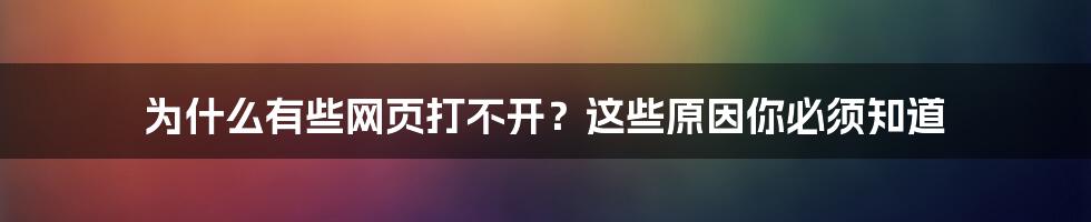 为什么有些网页打不开？这些原因你必须知道