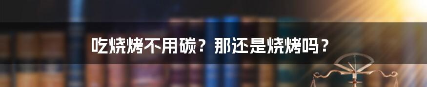 吃烧烤不用碳？那还是烧烤吗？