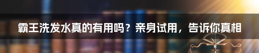 霸王洗发水真的有用吗？亲身试用，告诉你真相