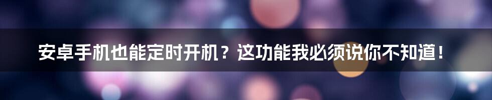 安卓手机也能定时开机？这功能我必须说你不知道！