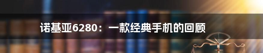 诺基亚6280：一款经典手机的回顾