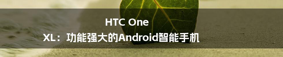 HTC One XL：功能强大的Android智能手机