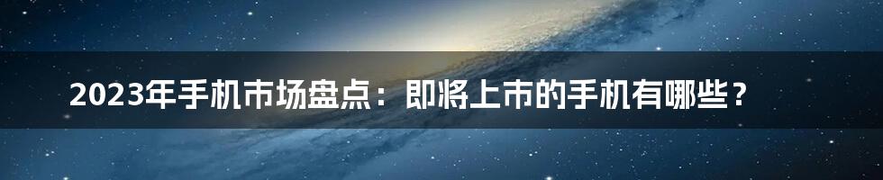 2023年手机市场盘点：即将上市的手机有哪些？