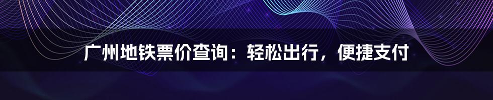 广州地铁票价查询：轻松出行，便捷支付