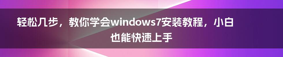 轻松几步，教你学会windows7安装教程，小白也能快速上手