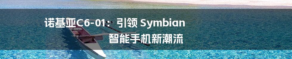 诺基亚C6-01：引领 Symbian 智能手机新潮流