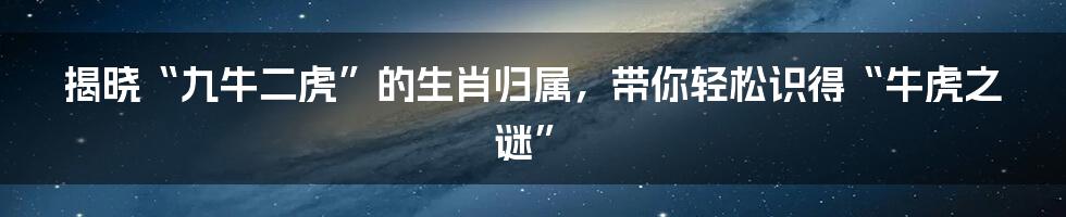 揭晓“九牛二虎”的生肖归属，带你轻松识得“牛虎之谜”