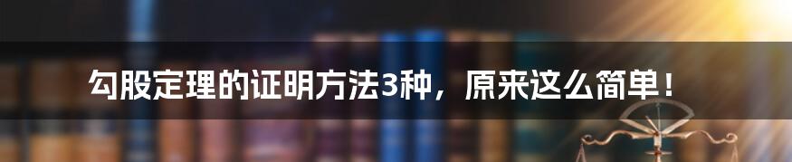 勾股定理的证明方法3种，原来这么简单！