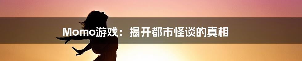 Momo游戏：揭开都市怪谈的真相