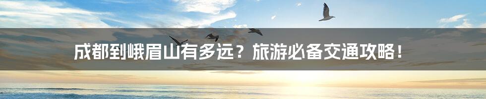 成都到峨眉山有多远？旅游必备交通攻略！