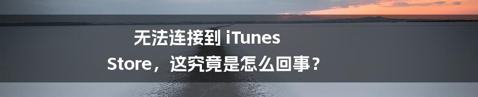 无法连接到 iTunes Store，这究竟是怎么回事？