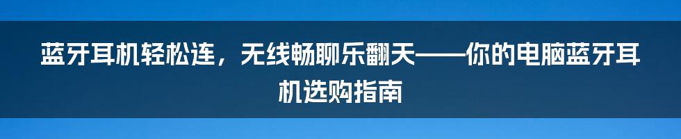 蓝牙耳机轻松连，无线畅聊乐翻天——你的电脑蓝牙耳机选购指南