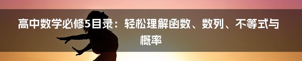 高中数学必修5目录：轻松理解函数、数列、不等式与概率