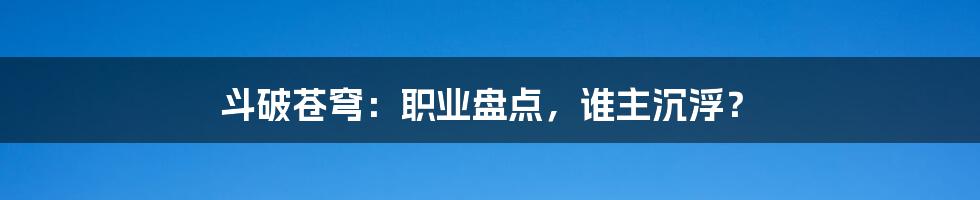 斗破苍穹：职业盘点，谁主沉浮？