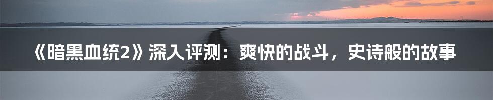 《暗黑血统2》深入评测：爽快的战斗，史诗般的故事