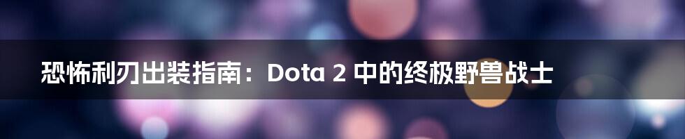 恐怖利刃出装指南：Dota 2 中的终极野兽战士