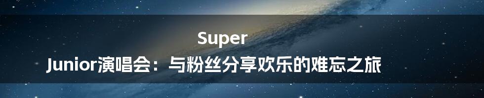 Super Junior演唱会：与粉丝分享欢乐的难忘之旅