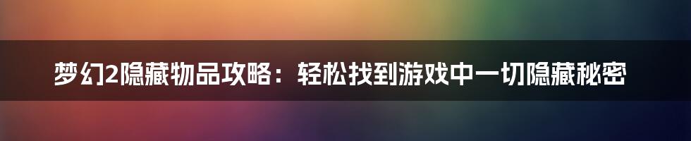 梦幻2隐藏物品攻略：轻松找到游戏中一切隐藏秘密