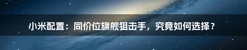 小米配置：同价位旗舰狙击手，究竟如何选择？