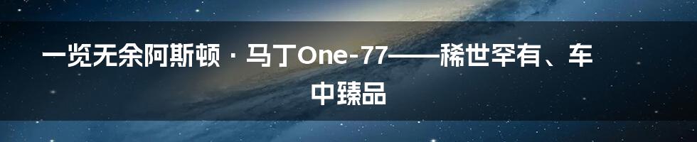 一览无余阿斯顿·马丁One-77——稀世罕有、车中臻品