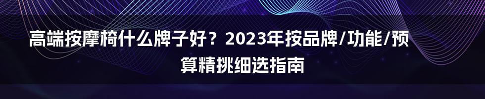 高端按摩椅什么牌子好？2023年按品牌/功能/预算精挑细选指南