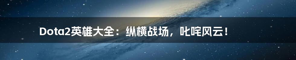 Dota2英雄大全：纵横战场，叱咤风云！