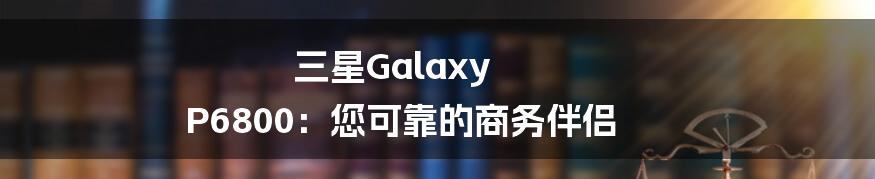 三星Galaxy P6800：您可靠的商务伴侣