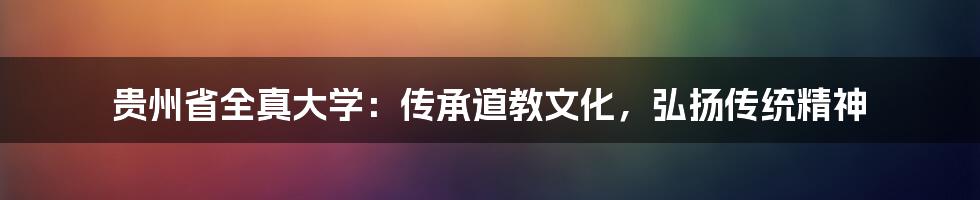 贵州省全真大学：传承道教文化，弘扬传统精神