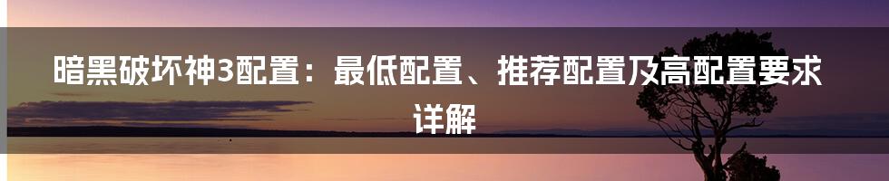 暗黑破坏神3配置：最低配置、推荐配置及高配置要求详解