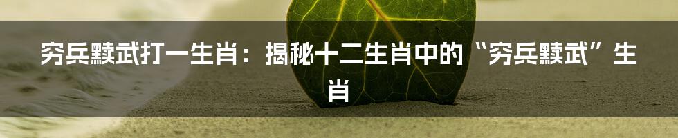 穷兵黩武打一生肖：揭秘十二生肖中的“穷兵黩武”生肖