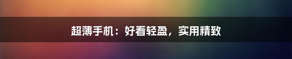 超薄手机：好看轻盈，实用精致