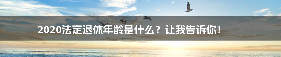 2020法定退休年龄是什么？让我告诉你！