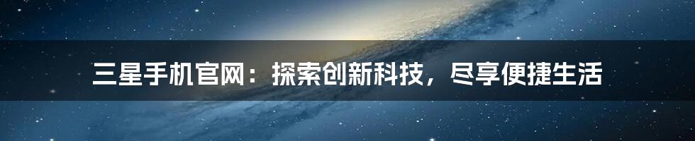 三星手机官网：探索创新科技，尽享便捷生活