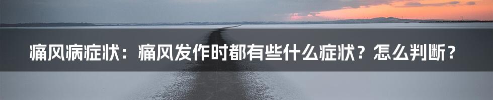 痛风病症状：痛风发作时都有些什么症状？怎么判断？