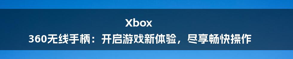 Xbox 360无线手柄：开启游戏新体验，尽享畅快操作