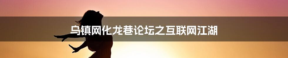 乌镇网化龙巷论坛之互联网江湖