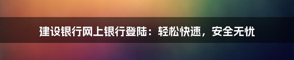 建设银行网上银行登陆：轻松快速，安全无忧